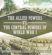 The Allied Powers vs. The Central Powers of World War I: History 6th Grade Children's Military Books