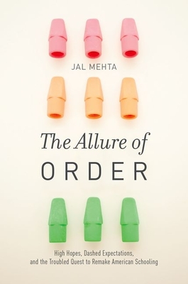 The Allure of Order: High Hopes, Dashed Expectations, and the Troubled Quest to Remake American Schooling - Mehta, Jal