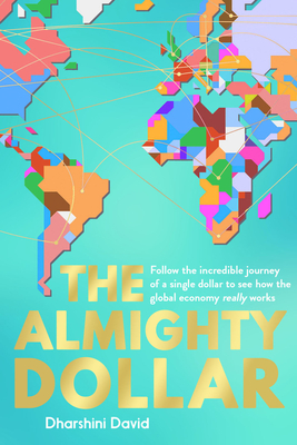 The Almighty Dollar: Follow the Incredible Journey of a Single Dollar to See How the Global Economy Really Works - David, Dharshini