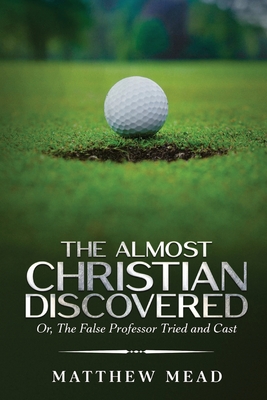 The Almost Christian Discovered: Or, The False Professor Tried and Cast - Mead, Matthew