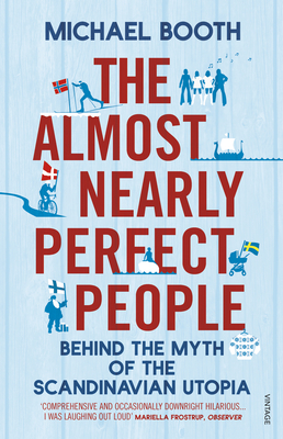 The Almost Nearly Perfect People: Behind the Myth of the Scandinavian Utopia - Booth, Michael