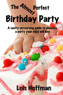 The Almost Perfect Birthday Party: A Sanity-Preserving Guide to Planning a Party Your Child Will Love