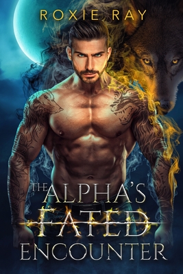 The Alpha's Fated Encounter: An Opposites Attract Shifter Romance - Ray, Roxie