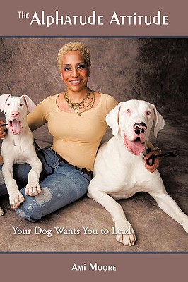 The Alphatude Attitude: Your Dog Wants You to Lead! - Moore, Ami