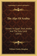 The Alps Of Arabia: Travels In Egypt, Sinai, Arabia And The Holy Land (1873)