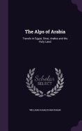 The Alps of Arabia: Travels in Egypt, Sinai, Arabia and the Holy Land