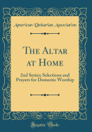 The Altar at Home: 2nd Series; Selections and Prayers for Domestic Worship (Classic Reprint)
