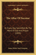 The Altar Of Incense: Or Every Day Sanctified By The Word Of God And Prayer (1839)