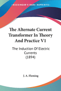 The Alternate Current Transformer In Theory And Practice V1: The Induction Of Electric Currents (1894)
