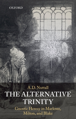 The Alternative Trinity: Gnostic Heresy in Marlowe, Milton, and Blake - Nuttall, A D