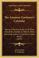 The Amateur Gardener's Calendar: Being A Monthly Guide As To What Should Be Avoided, As Well As What Should Be Done, In A Garden In Each Month (1870)