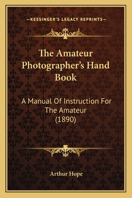 The Amateur Photographer's Hand Book: A Manual of Instruction for the Amateur (1890) - Hope, Arthur