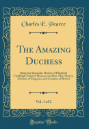 The Amazing Duchess, Vol. 1 of 2: Being the Romantic History of Elizabeth Chudleigh, Maid of Honour, the Hon. Mrs. Hervey, Duchess of Kingston, and Countess of Bristol (Classic Reprint)