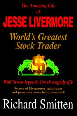 The Amazing Life of Jesse Livermore: World's Greatest Stock Trader, Wall Street Legend: Greek Tragedy Life, Secrets of Livermore's Techniques and Principles Never Before Revealed! - Smitten, Richard, and Dobson, Edward D (Foreword by)