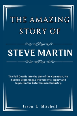 The Amazing Story of Steve Martin: The Full Details into the Life of the Comedian, His humble Beginnings, achievements, legacy and Impact in the Entertainment Industry. - Mitchell, Jason L