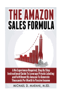 The Amazon Sales Formula: A No Experience Required, Step by Step Instructional Guide to Leverage Private Labeling and Fulfillment by Amazon, to Generate Thousands Per Month in Passive Income.