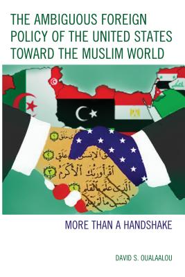 The Ambiguous Foreign Policy of the United States toward the Muslim World: More than a Handshake - Oualaalou, David S.