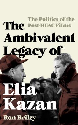 The Ambivalent Legacy of Elia Kazan: The Politics of the Post-Huac Films - Briley, Ron