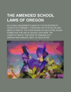 The Amended School Laws of Oregon; Including Amendments Made by the Seventeenth Legislative Assembly, Together with the Rules and Regulations of the State Board of Education, Blank Forms for the Use of School Officers, the Constitution of the State of... - Oregon