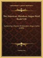 The American Aberdeen-Angus Herd Book V18: Containing a Record of Aberdeen-Angus Cattle (1909)