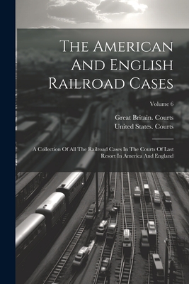 The American And English Railroad Cases: A Collection Of All The Railroad Cases In The Courts Of Last Resort In America And England; Volume 6 - Courts, United States, and Great Britain Courts (Creator)