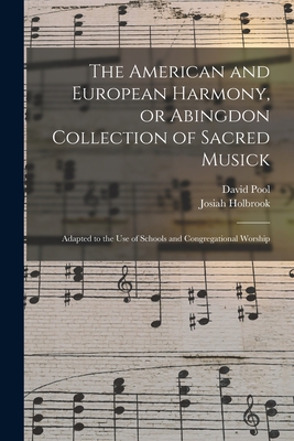 The American and European Harmony, or Abingdon Collection of Sacred Musick: Adapted to the Use of Schools and Congregational Worship - Pool, David, and Holbrook, Josiah