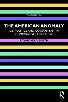 The American Anomaly: U.S. Politics and Government in Comparative Perspective - Smith, Raymond A