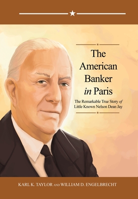 The American Banker in Paris: The Remarkable True Story of Little Known Nelson Dean Jay - Taylor, Karl K, and Engelbrecht, William D