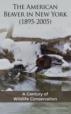 The American Beaver in New York (1895-2005): A Century of Wildlife Conservation - Gotie, Robert F, and Brown, Mark K