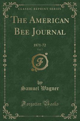 The American Bee Journal, Vol. 7: 1871-72 (Classic Reprint) - Wagner, Samuel