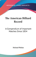 The American Billiard Record: A Compendium of Important Matches Since 1854