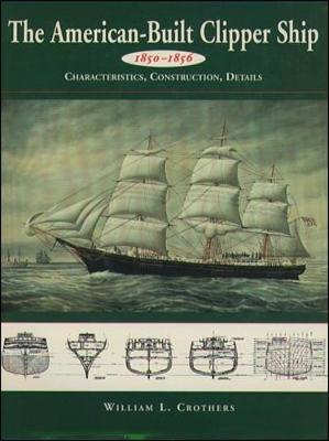 The American-Built Clipper Ship, 1850-1856: Characteristics, Construction, and Details - Crothers, William L