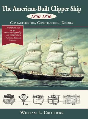 The American-Built Clipper Ship, 1850-1856: Characteristics, Construction, and Details - Crothers, William L