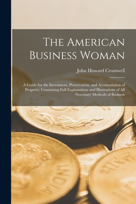 The American Business Woman: A Guide for the Investment, Preservation, and Accumulation of Property; Containing Full Explanations and Illustrations of All Necessary Methods of Business - Cromwell, John Howard