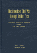 The American Civil War through British Eyes: Dispatches from British Diplomats v. 1; November 1860-April 1862: Dispatches from British Diplomats