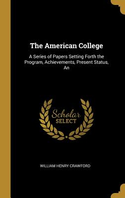 The American College: An A Series of Papers Setting Forth the Program, Achievements, Present Status - Crawford, William Henry