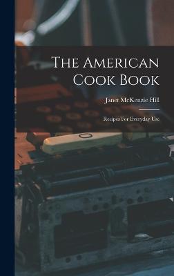 The American Cook Book: Recipes For Everyday Use - Hill, Janet McKenzie