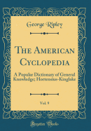 The American Cyclopedia, Vol. 9: A Popular Dictionary of General Knowledge; Hortensius-Kinglake (Classic Reprint)