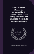 The American Domestic Cyclopdia, a Volume of Universal Ready Reference for American Women in American Homes