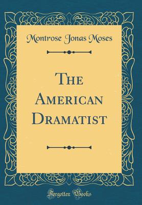 The American Dramatist (Classic Reprint) - Moses, Montrose Jonas