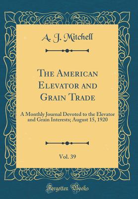 The American Elevator and Grain Trade, Vol. 39: A Monthly Journal Devoted to the Elevator and Grain Interests; August 15, 1920 (Classic Reprint) - Mitchell, A J