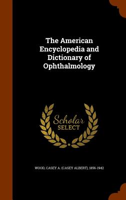 The American Encyclopedia and Dictionary of Ophthalmology - Wood, Casey A 1856-1942