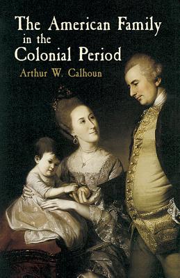 The American Family in the Colonial Period - Calhoun, Arthur W