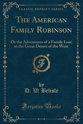 The American Family Robinson: Or the Adventures of a Family Lost in the Great Desert of the West (Classic Reprint) - Belisle, David W