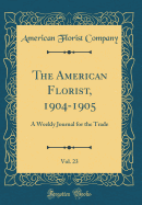 The American Florist, 1904-1905, Vol. 23: A Weekly Journal for the Trade (Classic Reprint)