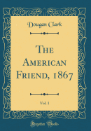 The American Friend, 1867, Vol. 1 (Classic Reprint)