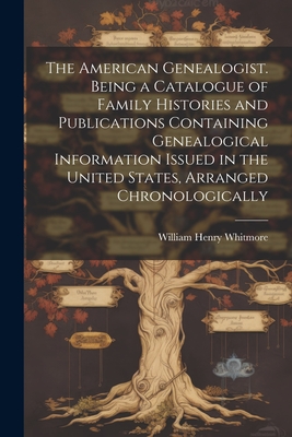 The American Genealogist. Being a Catalogue of Family Histories and Publications Containing Genealogical Information Issued in the United States, Arranged Chronologically - Whitmore, William Henry