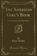 The American Girl's Book: Or, Occupation for Play Hours (Classic Reprint)