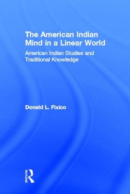 The American Indian Mind in a Linear World: American Indian Studies and Traditional Knowledge - Fixico, Donald Lee
