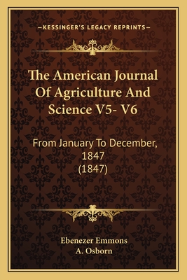 The American Journal of Agriculture and Science V5- V6: From January to December, 1847 (1847) - Emmons, Ebenezer (Editor), and Osborn, A (Editor)